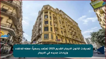 تعديلات قانون الإيجار القديم 2025 تعتمد رسمياً: مهلة للإخلاء وزيادات جديدة في الإيجار